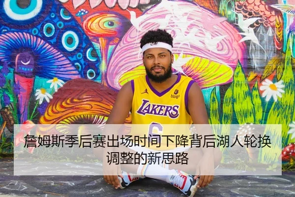 詹姆斯季后赛出场时间下降背后湖人轮换调整的新思路