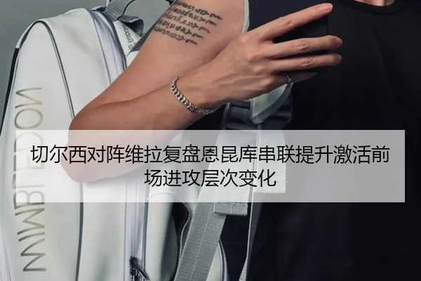 切尔西对阵维拉复盘恩昆库串联提升激活前场进攻层次变化